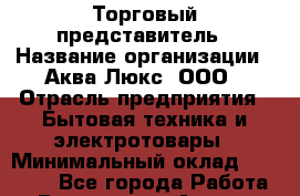 Торговый представитель › Название организации ­ Аква Люкс, ООО › Отрасль предприятия ­ Бытовая техника и электротовары › Минимальный оклад ­ 60 000 - Все города Работа » Вакансии   . Адыгея респ.,Адыгейск г.